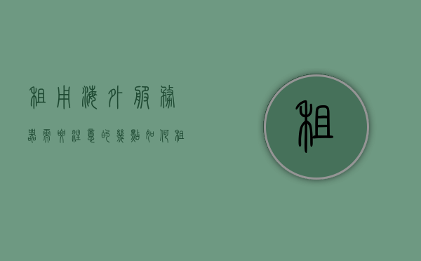 租用海外服务器需要注意的几点（如何租用海外服务器），租用海外服务器的注意事项与指南