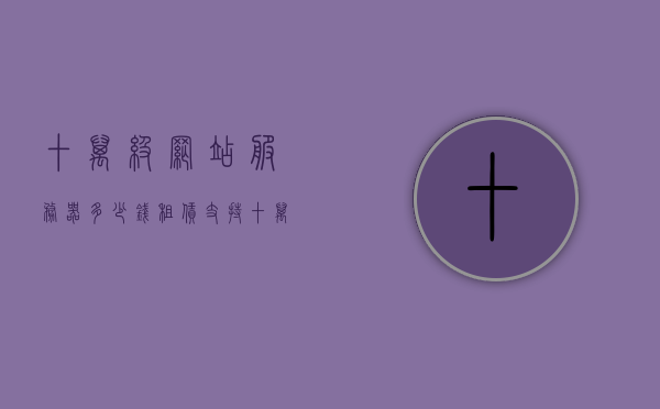 十万级网站服务器多少钱租赁（支持十万人在线服务器多少钱），十万级网站服务器租赁费用及支持十万人在线服务器价格探究，探究十万级网站服务器租赁费用与支持十万人在线服务器价格，究竟需要多少钱？，探究，十万级网站服务器租赁费用与支持十万人在线服务器价格详解，建议，十万级网站服务器租赁费用详解，支持十万人在线的服务器价格探究，关于十万级网站服务器租赁费用与支持十万人在线服务器价格的详解，关于十万级网站服务器租赁费用与支持十万人在线服务器价格的全面解析