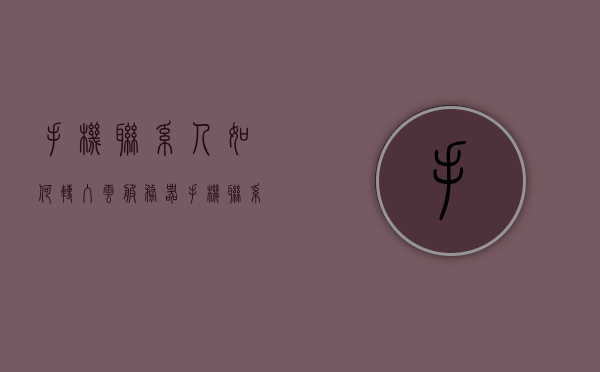 手机联系人如何转入云服务器（手机联系人怎么导入云盘），手机联系人导入云服务器教程，轻松将联系人数据同步至云盘