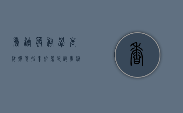 香港服务器高防购买指南推荐咨询（香港高防服务器价格），香港高防服务器购买指南及价格咨询，香港高防服务器购买指南与价格咨询全攻略
