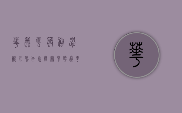 华为云服务器显示警告怎么关闭（华为云服务1002无标题），华为云服务器警告提示关闭指南，华为云服务器警告提示关闭指南，解决云服务警告提示（华为云服务无标题），华为云服务器警告提示关闭指南，解决云服务警告提示的方法，华为云服务器警告提示关闭指南，解决云服务警告提示的方法，华为云服务器警告提示关闭指南，解决云服务警告提示的有效方法，华为云服务器警告提示关闭指南，解决云服务警告的有效方法，华为云服务器警告提示关闭指南及解决方法，有效消除云服务警告的有效措施
