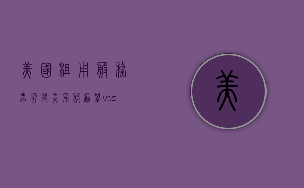 美国租用服务器价格（美国服务器vps租用），美国服务器租用费用详解，VPS与服务器价格概览，美国服务器租用费用详解，VPS与服务器价格概览及优惠概览，美国服务器租用费用详解，VPS与服务器价格概览及优惠概览，美国服务器租用费用详解，VPS与服务器价格概览及优惠概览全解析，美国服务器租用费用详解，VPS与服务器价格概览及优惠概览全解析，美国服务器租用费用详解，VPS与服务器价格概览及优惠概览全解析，美国服务器租用费用详解，VPS与服务器价格概览及优惠概览全解析