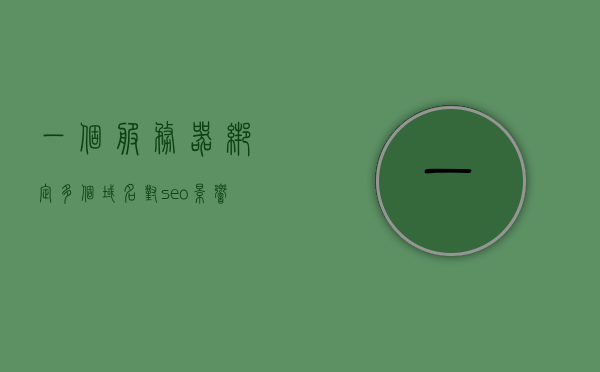 一个服务器绑定多个域名对seo影响（一个服务器绑定多个ip），服务器绑定多个域名与IP对SEO的影响分析，服务器绑定多个域名与IP对SEO的影响深度解析，多重因素分析与影响探讨，服务器绑定多个域名与IP对SEO的深度影响分析与探讨，多重因素解析与探讨。