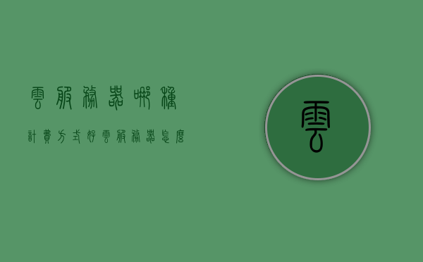 云服务器哪种计费方式好（云服务器怎么收费的），云服务器计费方式与收费解析，哪种计费方式更适合你？，云服务器计费方式与收费解析，哪种计费方式更适合你？