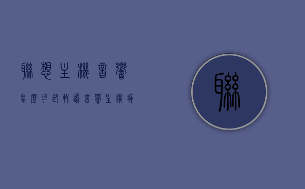 联想主机音响怎么拆卸（轩逸音响主机拆卸图解），联想主机音响拆卸指南，轩逸音响主机拆卸图解，联想主机音响拆卸指南，轩逸音响主机拆卸图解全攻略，联想主机音响拆卸指南，轩逸音响主机拆卸图解全攻略，联想轩逸音响主机拆卸全攻略，详细图解拆卸指南