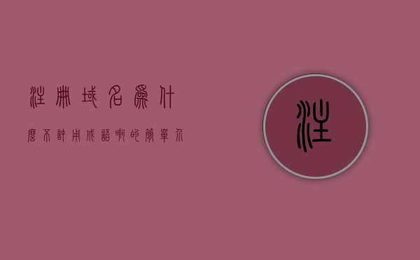注册域名为什么不许用成语啊的简单介绍，注册域名为何禁用成语？原因解析