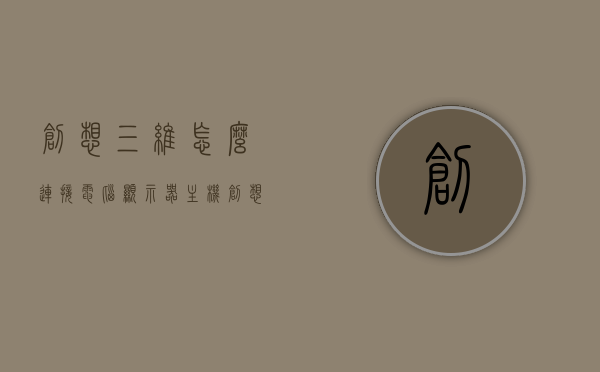 创想三维怎么连接电脑显示器主机（创想三维ld003），创想三维LD003如何连接电脑显示器主机？详细步骤解析！，创想三维LD003连接电脑显示器主机的详细步骤指南，创想三维LD003连接电脑显示器主机的详细步骤教程，从主机到显示器的完整指南