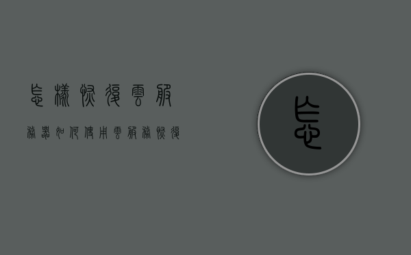 怎样恢复云服务器（如何使用云服务恢复数据），如何恢复云服务器数据，云服务数据恢复指南
