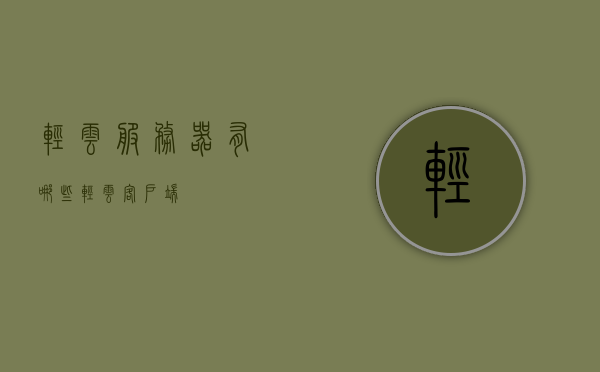 轻云服务器有哪些（轻云客户端），轻云服务器概览（轻云客户端应用特点），轻云服务器概览及客户端应用特点解析（轻云服务器与客户端介绍），轻云服务器概览及客户端应用特点解析，轻云技术深度探讨，轻云服务器概览与客户端应用特点深度解析，轻云服务器概览及客户端应用特点深度解析