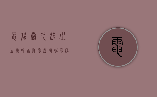 电脑太久没碰主机打不开怎么办呢（电脑太久没碰主机打不开怎么办呢），电脑长时间未使用导致无法开机，解决方法分享，电脑长时间未使用无法开机怎么办？解决方法分享，电脑长时间未使用无法开机怎么办？解决方法全解析！，电脑长时间未使用无法开机怎么办？全面解析解决方法！，电脑长时间未使用无法开机怎么办？全面解析解决方法及实用建议！，电脑长时间未使用无法开机怎么办？全面解析解决方法及实用建议攻略！，电脑长时间未使用无法开机怎么办？全面解析解决方法及实用建议攻略汇总！