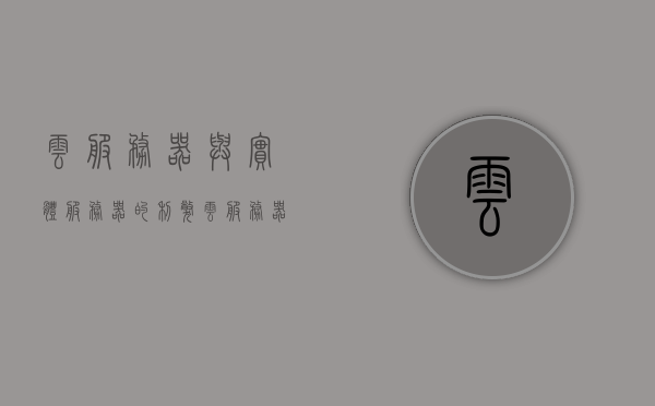 云服务器与实体服务器的利弊（云服务器与实体服务器的利弊区别），云服务器与实体服务器的利弊对比及区别解析，云服务器与实体服务器的优劣对比及区别解析，利弊分析篇