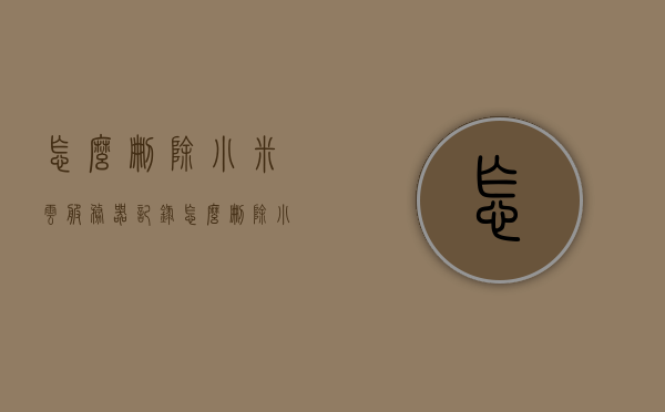 怎么删除小米云服务器记录（怎么删除小米云服务里的东西），如何删除小米云服务器记录（小米云服务内容删除方法），如何删除小米云服务器记录（小米云服务删除指南），如何删除小米云服务中的记录与数据，详细指南