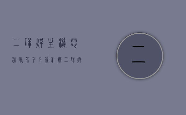 二保焊主机电流调不下来为什么（二保焊机机头调节电流没变化），二保焊主机电流调节失效原因探究，探究二保焊主机电流调节失效原因，为何机头调节电流无变化？