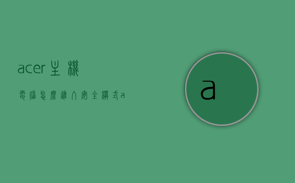acer主机电脑怎么进入安全模式（acer安全模式怎么进win10），如何进入Acer主机电脑的安全模式（Win10系统操作指南），如何进入Acer电脑的安全模式（Win10系统操作指南），如何进入Acer电脑Win10系统的安全模式操作指南，Win10系统操作指南如何进入Acer电脑的安全模式？操作指南与步骤解析