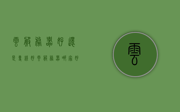 云服务器好还是专线好（云服务器哪家好），云服务器与专线对比，哪家云服务器更优？