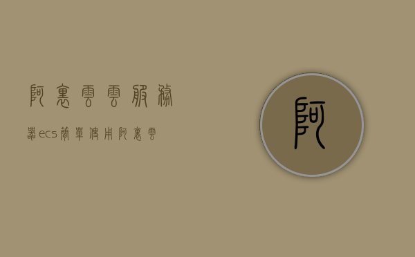 阿里云云服务器ecs简单使用（阿里云云服务器ecs的优势），阿里云ECS云服务器，优势与简易使用指南，阿里云ECS云服务器，优势与简易使用指南