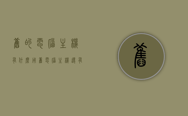 旧的电脑主机有什么用（旧电脑主机还有什么用），旧电脑主机的再利用价值，探索旧主机的新用途，旧电脑主机的再利用价值，探索旧主机的新用途与功能