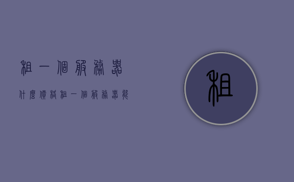租一个服务器什么价格（租一个服务器能干什么），租用服务器价格及用途解析