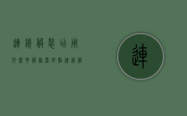 连锁服装店用什么云服务器好点（连锁服装店用什么云服务器好点呢），连锁服装店云服务器选择指南，最佳云服务器推荐与考量因素，连锁服装店云服务器选择指南，最佳云服务器推荐及考量因素