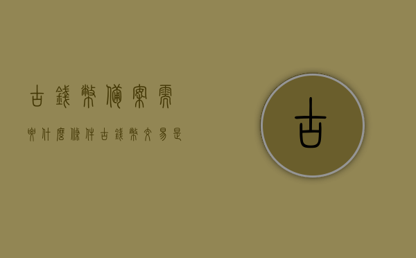古钱币备案需要什么条件（古钱币交易是否违法），古钱币备案与交易合法性解析，你需要知道的条件与法规，古钱币备案与交易合法性详解，备案所需条件及法规解析，古钱币备案与交易的合法性详解，备案条件及法规全面解析标题建议，古钱币备案与交易法规解析，你需要知道的所有条件与合法性详解。，古钱币备案与交易法规详解，合法性、条件及全面解析，古钱币备案与交易法规详解，合法性、条件及全面解析指南