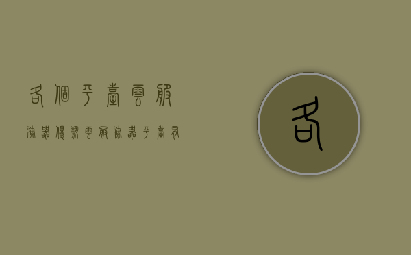 各个平台云服务器优势（云服务器平台有哪些），各个云服务器平台的优势概览及平台介绍