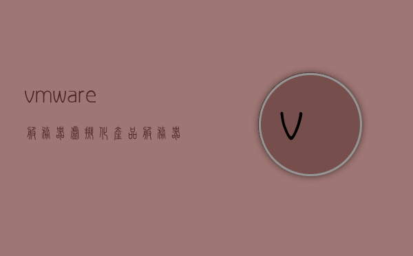 vmware服务器虚拟化产品（vmware服务器虚拟化产品有哪些），VMware服务器虚拟化产品概览，全面解析VMware虚拟化产品线，VMware服务器虚拟化产品线全景解析，产品概览与全面解析