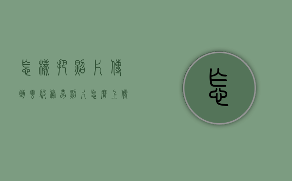 怎样把照片传到云服务器（照片怎么上传到云服务），如何将照片上传到云服务器？详细步骤解析，详细步骤解析，如何上传照片到云服务器？照片上传云服务指南，详细步骤解析，照片上传至云服务器的指南，从选择到上传的完整流程，详细步骤解析，照片上传至云服务器的完整指南——从选择到上传的详细流程，照片上传至云服务器的完整指南，从选择到上传的详细步骤解析，照片上传至云服务器的完整指南，从选择到上传的详细步骤解析，详细步骤解析，照片上传至云服务器的完整指南——从选择到上传的详细流程解析