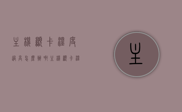 主机显卡温度过高怎么办啊（主机显卡温度过高怎么办啊视频），解决主机显卡温度过高问题的方法与教程视频分享，解决主机显卡温度过高问题的方法与教程视频分享（附视频链接），解决主机显卡温度过高问题的方法与教程，视频分享及链接附送！，解决主机显卡温度过高问题的方法与教程视频分享，附视频链接及解决方案探讨