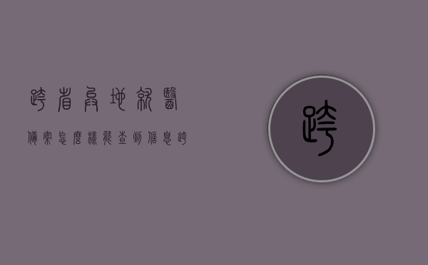 跨省异地就医备案怎么样能查到信息（跨省异地就医备案状态查询），如何查询跨省异地就医备案信息及状态？，如何查询跨省异地就医备案信息及状态，详细指南与查询方法解析，跨省异地就医备案状态查询指南，详细步骤与查询方法解析，跨省异地就医备案状态查询详解，查询方法与步骤指南，跨省异地就医备案状态查询详解，查询方法与步骤指南