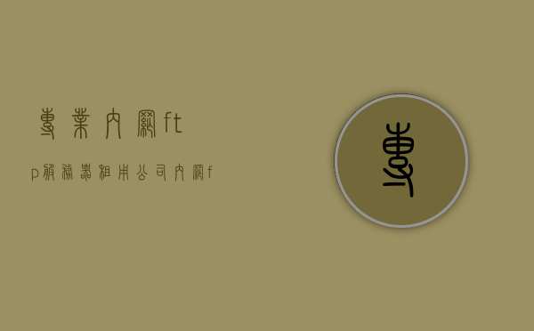 专业内网ftp服务器租用公司（内网ftp共享文件），专业内网FTP服务器租用公司，实现便捷的文件共享与管理，专业内网FTP服务器租用公司，实现文件便捷共享与管理，内网FTP共享文件专家服务，专业内网FTP服务器租用公司，实现文件便捷共享与管理，内网FTP专家服务助力企业高效协作