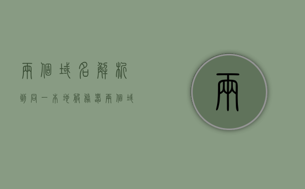 两个域名解析到同一本地服务器（两个域名可以解析到同一个ip地址么），两个域名解析到同一本地服务器，能否共用IP地址？