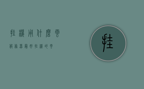 挂机用什么云服务器最好（挂机的云），挂机最佳云服务器选择推荐，云挂机服务之选，云挂机服务最佳选择推荐，挂机最佳云服务器推荐与比较
