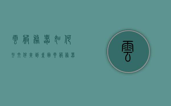 云服务器如何存文件夹到桌面（云服务器怎么存储数据），云服务器文件夹存储到桌面的方法指南（数据存储教程），云服务器文件夹存储至桌面指南，数据存储教程，云服务器文件夹存储至桌面指南，数据存储教程与操作指南，云服务器文件夹存储至桌面指南，数据存储与操作教程