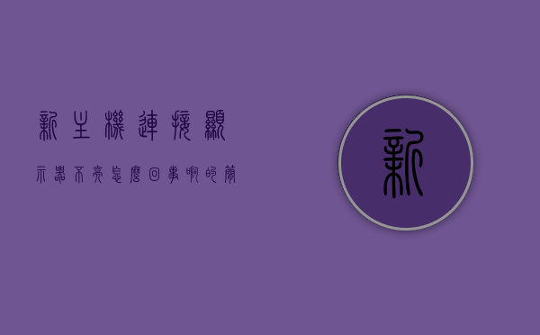 新主机连接显示器不亮怎么回事啊的简单介绍，新主机连接显示器不亮问题解析，原因及解决方法简单介绍，新主机连接显示器不亮问题解析，原因、解决方法全解析