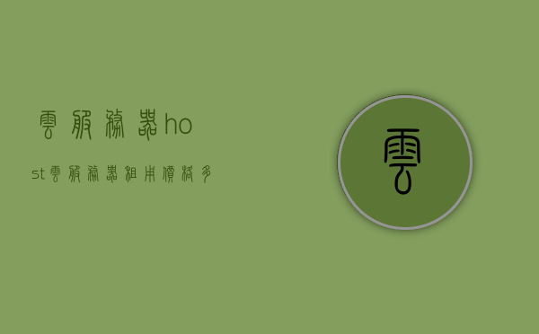 云服务器host（云服务器租用价格多少钱一年），云服务器租用价格及host服务详解，一年费用多少？