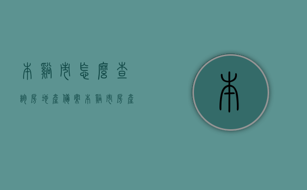 本溪市怎么查询房地产备案（本溪市房产备案价公示网站），本溪市房产备案查询指南，如何查询房地产备案及公示网站信息？，本溪市房产备案查询指南，如何查询房地产备案及公示网站信息？附本溪市房产备案价公示网站链接