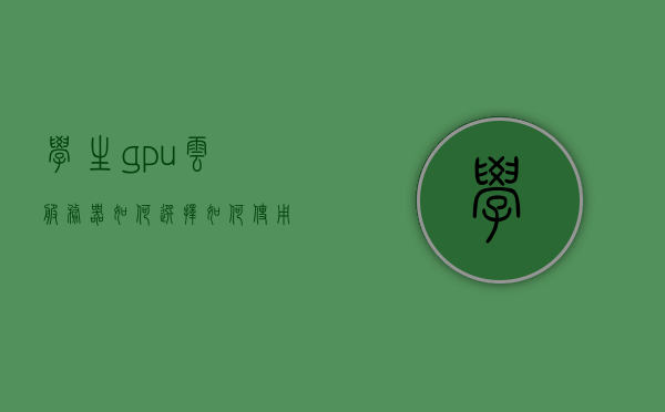 学生gpu云服务器如何选择（如何使用gpu服务器），学生如何选择GPU云服务器及其使用指南，学生如何选择GPU云服务器及其使用指南，从入门到精通的指南与建议，学生GPU云服务器入门与选择指南，从新手到精通的使用建议与教程，学生GPU云服务器入门选择与使用指南，从新手到精通的教程与建议，学生GPU云服务器入门选择与使用指南，从新手到精通的全面教程与建议，学生GPU云服务器入门选择与使用指南，从新手到精通的全面教程与指南建议
