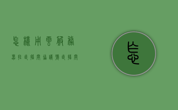 怎样用云服务器挂直播间协议号（直播间怎么挂协议），云服务器挂直播间协议号详解，步骤与操作指南