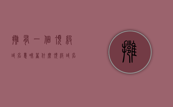 拥有一个顶级域名意味着什么（顶级域名有什么用），顶级域名，拥有它意味着什么？它的用途与价值解析。，顶级域名价值解析，意义、用途与拥有它的意义探讨，顶级域名，价值解析及其用途与拥有的意义探讨