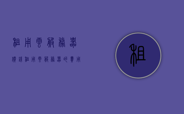 租用云服务器价钱（租用云服务器的费用一年多少），云服务器租用费用解析，一年需要多少钱？，云服务器租用费用全面解析，一年需要多少钱？，云服务器租用费用全面解析，一年需要多少钱？，全面解析，云服务器租用费用及一年需要多少钱？，全面解析，云服务器租用费用及一年需要多少钱？，全面解析，云服务器租用费用及一年需要多少钱？，全面解析，云服务器租用费用及一年需要多少钱？，全面解析，云服务器租用费用及一年需要多少钱？，全面解析，云服务器租用费用及一年需要多少钱？