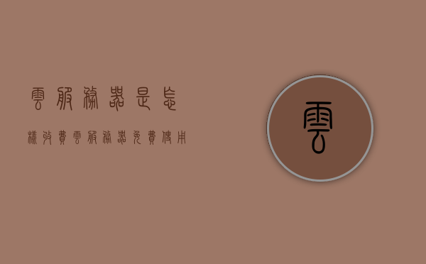 云服务器是怎样收费（云服务器免费使用），云服务器收费详解，免费使用与计费方式探究