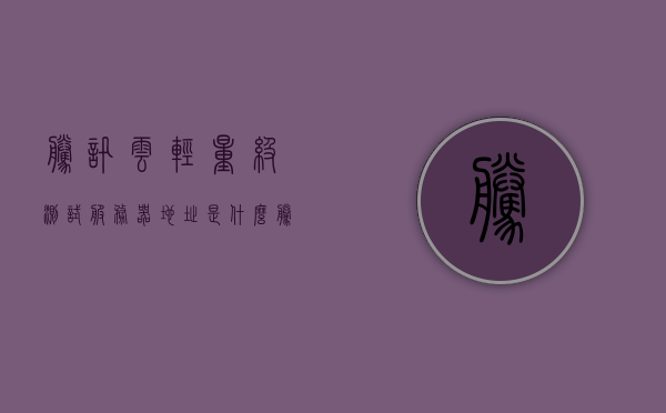 腾讯云轻量级测试服务器地址是什么（腾讯云轻量级测试服务器地址是什么），腾讯云轻量级测试服务器地址详解，腾讯云轻量级测试服务器地址详解及地址分享
