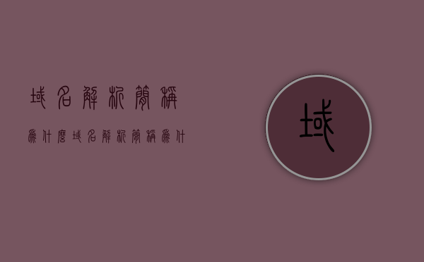 域名解析简称为什么（域名解析简称为什么字母），域名解析的简称及其字母标识解析