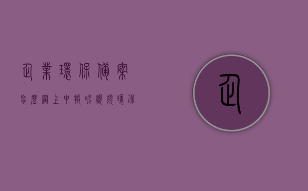 企业环保备案怎么网上申报呢视频（环保备案登记网上申报），企业环保备案网上申报流程详解（视频教程），企业环保备案网上申报流程详解（视频教程指南），企业环保备案网上申报流程详解（视频教程指南）
