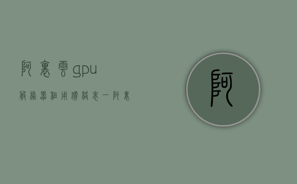 阿里云gpu服务器租用价格表一（阿里云gpu服务器租用价格表一般多少钱），阿里云GPU服务器租用价格详解，价格表一及成本分析，阿里云GPU服务器租用价格详解与成本分析表一，阿里云GPU服务器租用价格详解及成本分析表一（价格表一），阿里云GPU服务器租用价格详解与成本分析表一（价格表一全览），阿里云GPU服务器租用价格详解及成本分析表一（最新价格一览），阿里云GPU服务器租用价格详解与成本分析表一（最新价格及成本分析），阿里云GPU服务器租用价格表及成本分析全览（最新价格与详细解读） 第1张