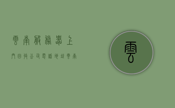 云南服务器上门回收公司电话地址（云南物资回收公司），云南服务器回收及物资回收公司联系方式与地址全览，云南服务器与物资回收公司电话地址全览，上门回收服务一览无余，云南服务器与物资回收公司电话地址大全，上门回收服务一览无遗