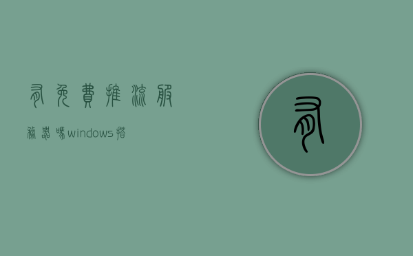 有免费推流服务器吗（windows搭建推流服务器），Windows系统下的免费推流服务器搭建指南