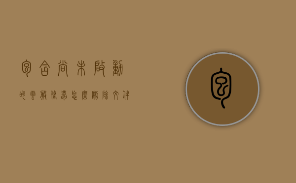 包含尚未启动的云服务器怎么删除文件的词条，尚未启动的云服务器文件删除攻略，尚未启动的云服务器文件删除指南，全面攻略助你轻松操作，尚未启动云服务器文件删除全攻略，操作指南与技巧分享，尚未启动云服务器文件删除全攻略，操作指南与技巧分享，尚未启动云服务器文件删除全攻略，操作指南与技巧分享