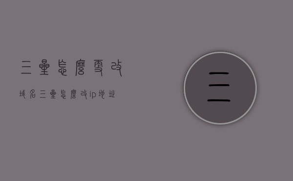 三星怎么更改域名（三星怎么改ip地址），三星如何更改域名与IP地址设置指南