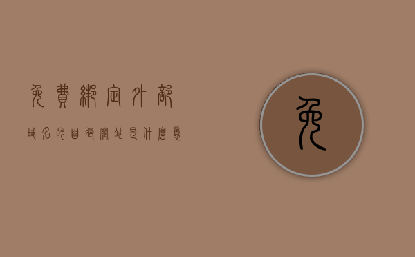 免费绑定外部域名的自建网站是什么意思（有没有免费搭建自己网站的），免费绑定外部域名自建网站详解，实现梦想网站的捷径？